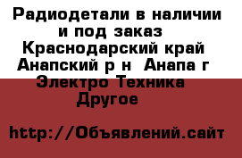 Радиодетали в наличии и под заказ - Краснодарский край, Анапский р-н, Анапа г. Электро-Техника » Другое   